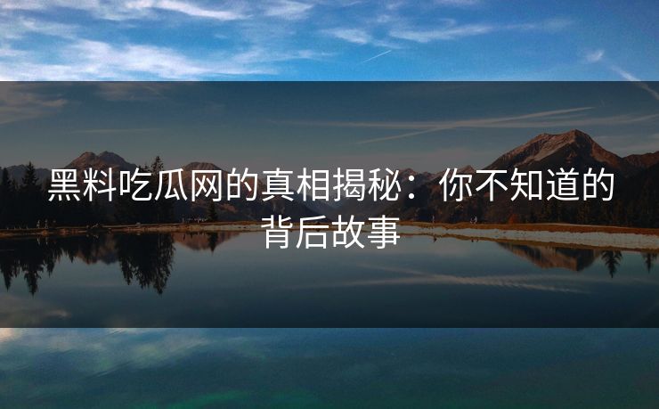 黑料吃瓜网的真相揭秘：你不知道的背后故事