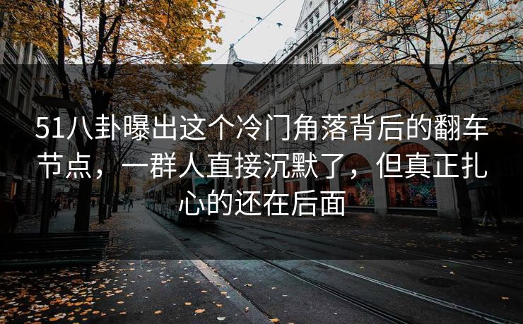 51八卦曝出这个冷门角落背后的翻车节点，一群人直接沉默了，但真正扎心的还在后面