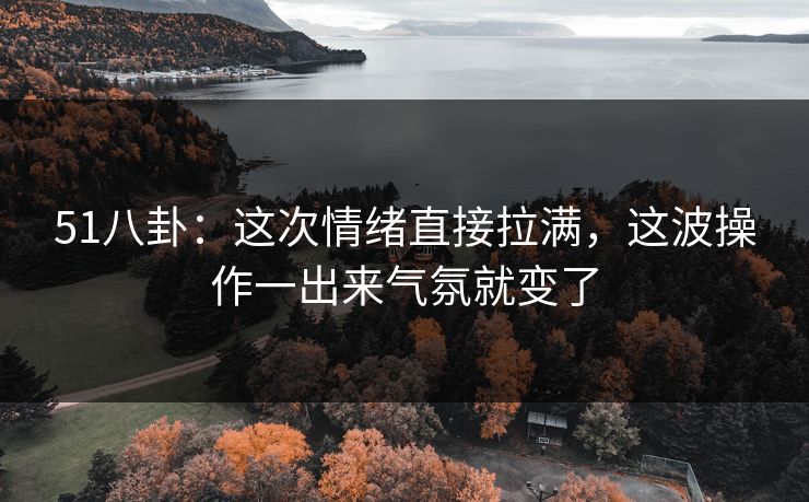 51八卦：这次情绪直接拉满，这波操作一出来气氛就变了