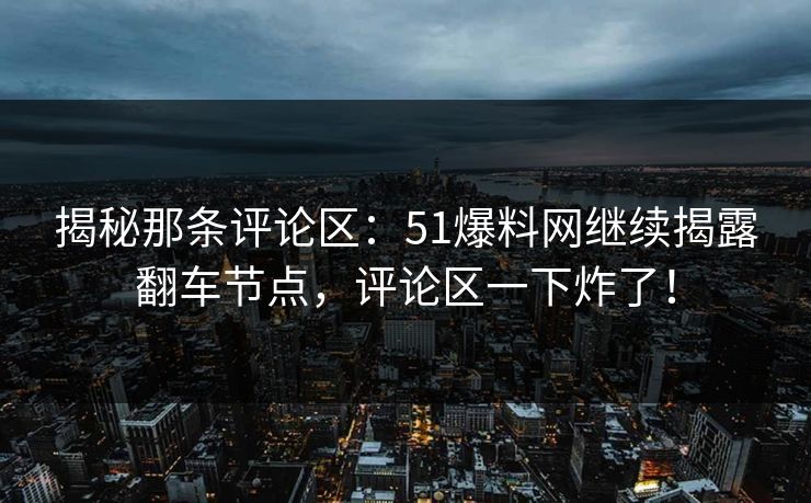 揭秘那条评论区：51爆料网继续揭露翻车节点，评论区一下炸了！