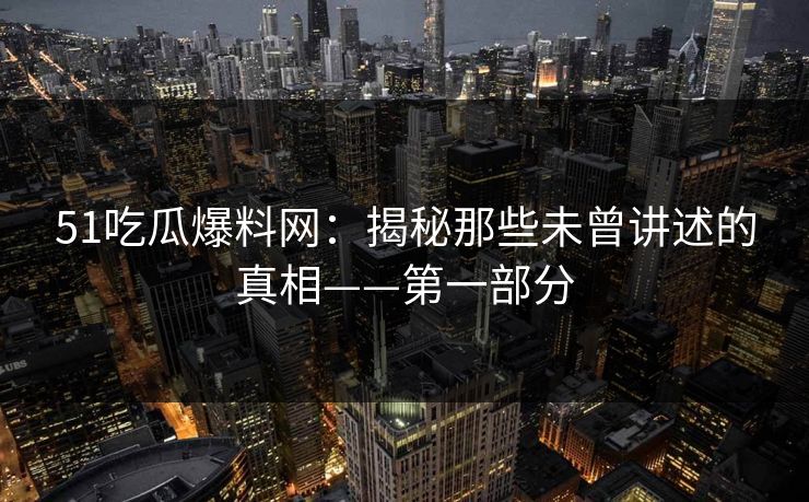 51吃瓜爆料网:揭秘那些未曾讲述的真相——第一部分 51吃瓜爆料网:揭秘那些未曾讲述的真相——第一部分