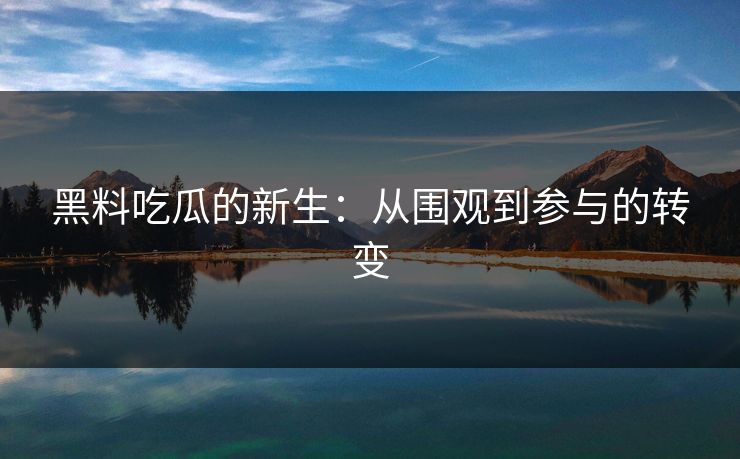 黑料吃瓜的新生：从围观到参与的转变