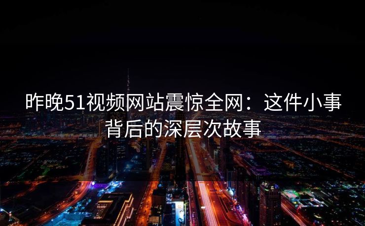 昨晚51视频网站震惊全网：这件小事背后的深层次故事