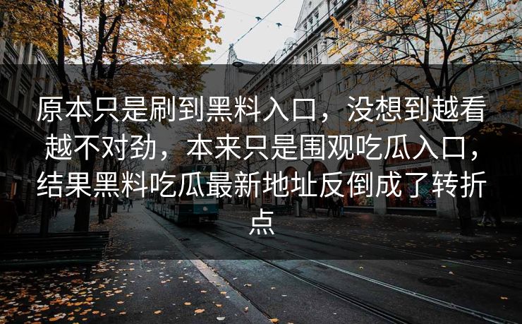 原本只是刷到黑料入口，没想到越看越不对劲，本来只是围观吃瓜入口，结果黑料吃瓜最新地址反倒成了转折点