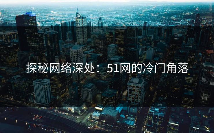 探秘网络深处：51网的冷门角落