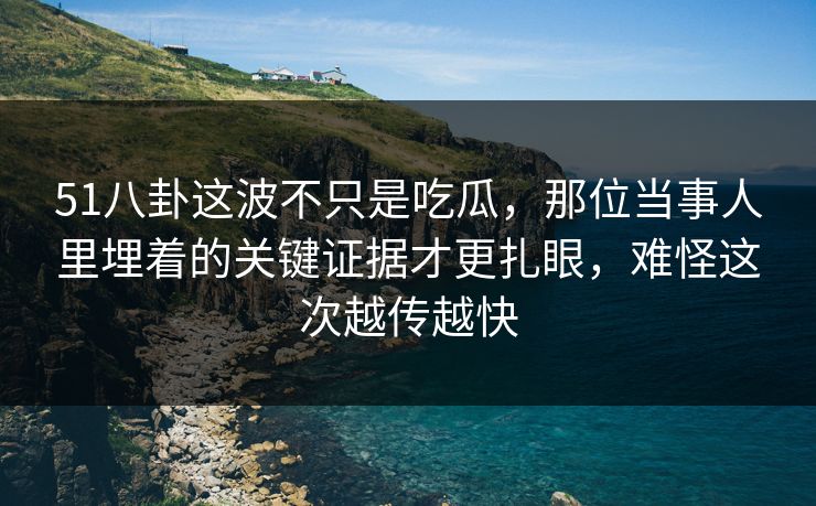 51八卦这波不只是吃瓜，那位当事人里埋着的关键证据才更扎眼，难怪这次越传越快