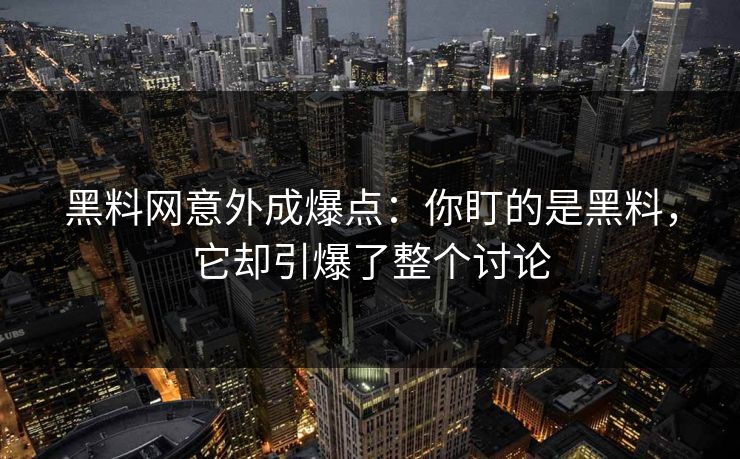 黑料网意外成爆点：你盯的是黑料，它却引爆了整个讨论