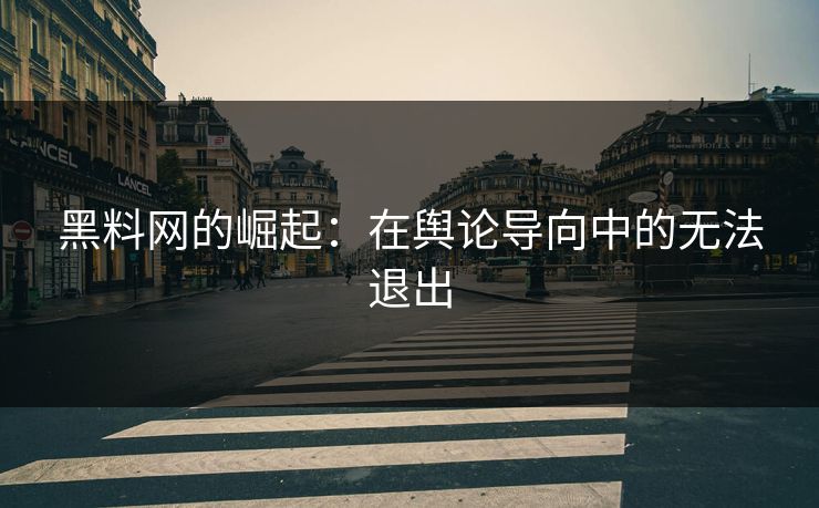 黑料网的崛起：在舆论导向中的无法退出